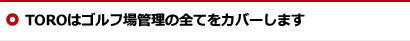 TOROはゴルフ場管理の全てをカバーします