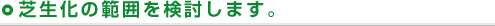 芝生化の範囲を検討します。