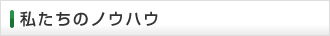 私たちのノウハウ